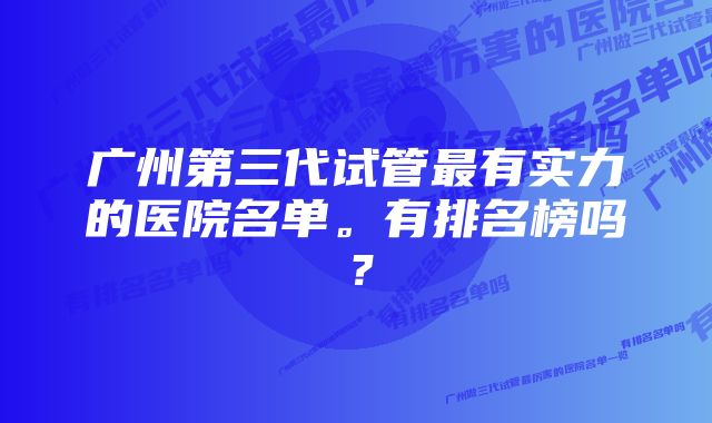 广州第三代试管最有实力的医院名单。有排名榜吗？