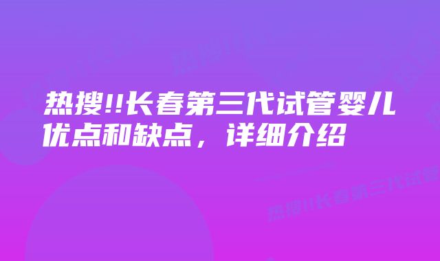 热搜!!长春第三代试管婴儿优点和缺点，详细介绍    