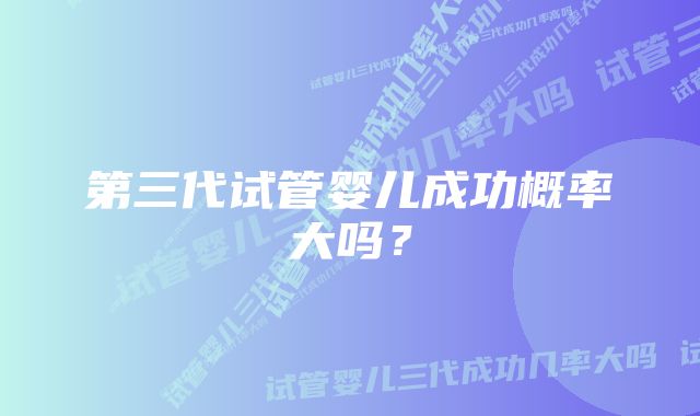 第三代试管婴儿成功概率大吗？