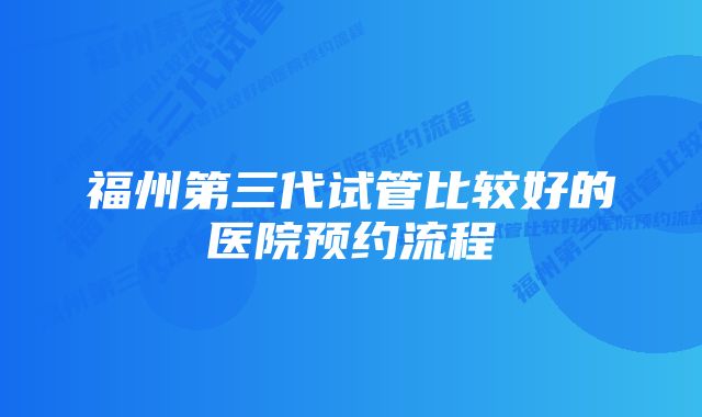 福州第三代试管比较好的医院预约流程