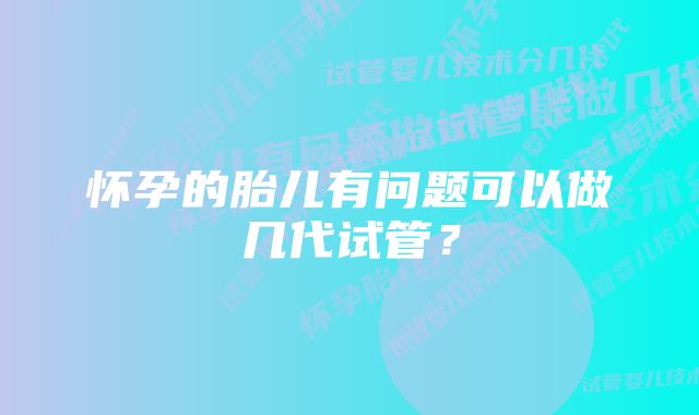 怀孕的胎儿有问题可以做几代试管？