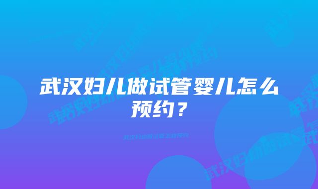 武汉妇儿做试管婴儿怎么预约？