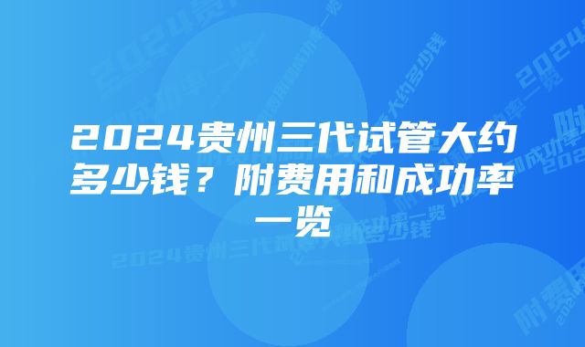 2024贵州三代试管大约多少钱？附费用和成功率一览