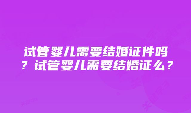 试管婴儿需要结婚证件吗？试管婴儿需要结婚证么？