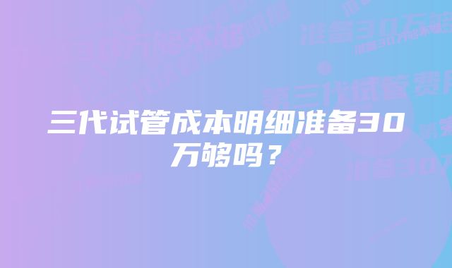 三代试管成本明细准备30万够吗？