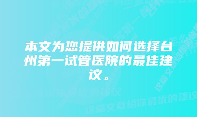 本文为您提供如何选择台州第一试管医院的最佳建议。