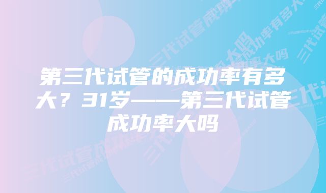 第三代试管的成功率有多大？31岁——第三代试管成功率大吗