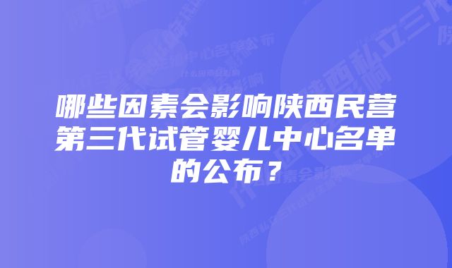 哪些因素会影响陕西民营第三代试管婴儿中心名单的公布？