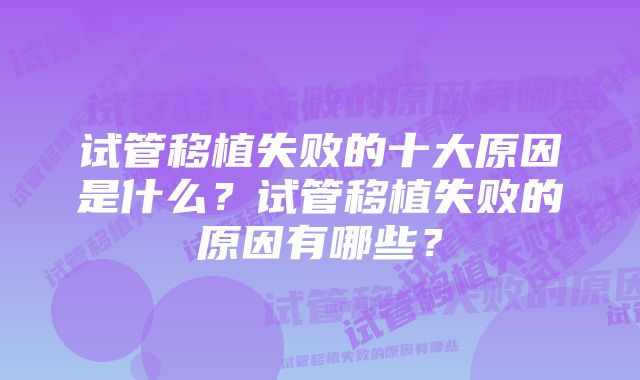 试管移植失败的十大原因是什么？试管移植失败的原因有哪些？