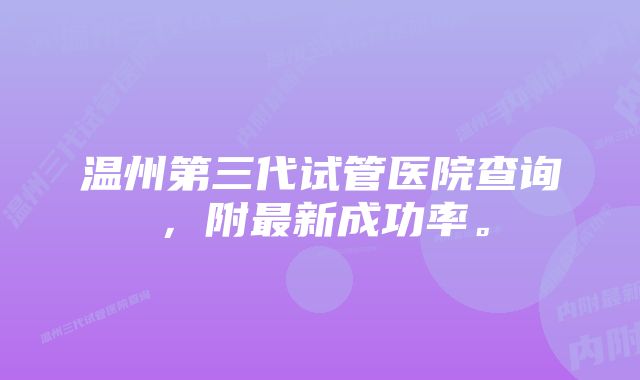 温州第三代试管医院查询，附最新成功率。