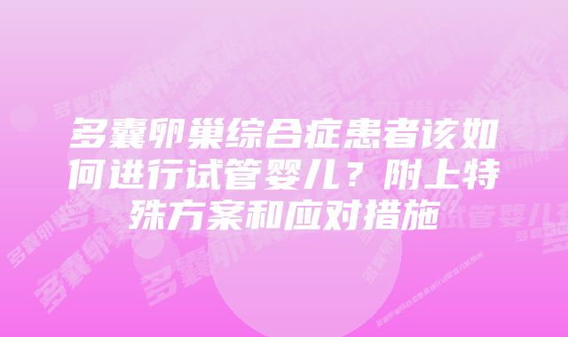 多囊卵巢综合症患者该如何进行试管婴儿？附上特殊方案和应对措施