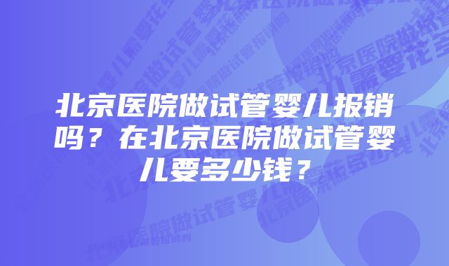 北京医院做试管婴儿报销吗？在北京医院做试管婴儿要多少钱？