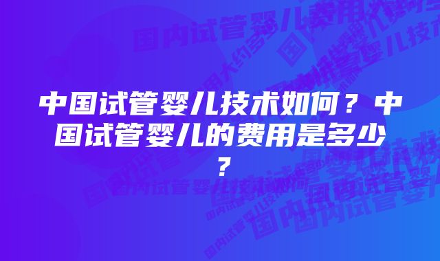 中国试管婴儿技术如何？中国试管婴儿的费用是多少？