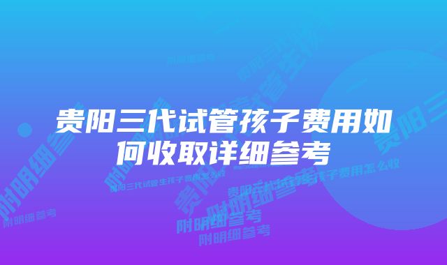 贵阳三代试管孩子费用如何收取详细参考