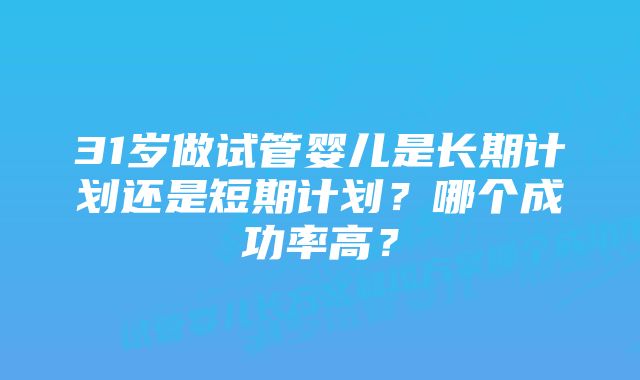 31岁做试管婴儿是长期计划还是短期计划？哪个成功率高？