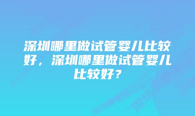 深圳哪里做试管婴儿比较好，深圳哪里做试管婴儿比较好？