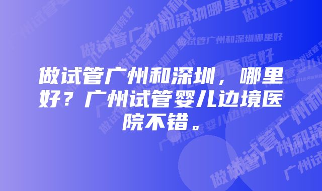 做试管广州和深圳，哪里好？广州试管婴儿边境医院不错。