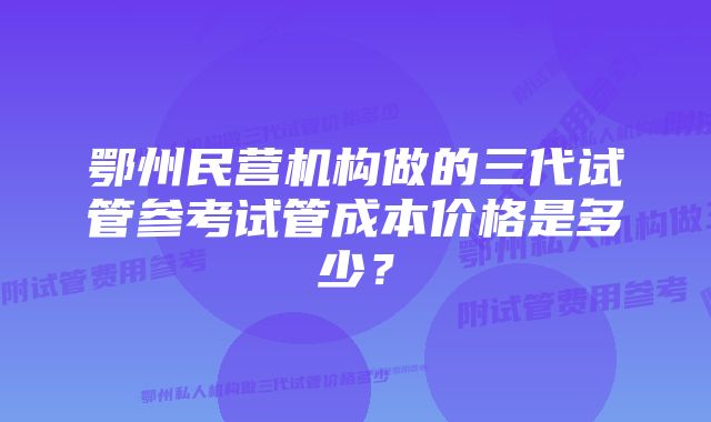 鄂州民营机构做的三代试管参考试管成本价格是多少？