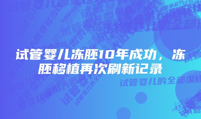 试管婴儿冻胚10年成功，冻胚移植再次刷新记录