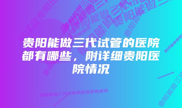 贵阳能做三代试管的医院都有哪些，附详细贵阳医院情况