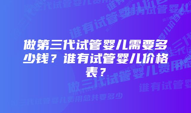 做第三代试管婴儿需要多少钱？谁有试管婴儿价格表？