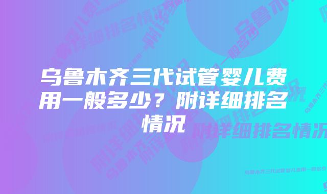 乌鲁木齐三代试管婴儿费用一般多少？附详细排名情况