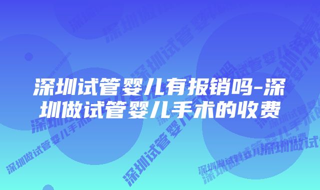 深圳试管婴儿有报销吗-深圳做试管婴儿手术的收费