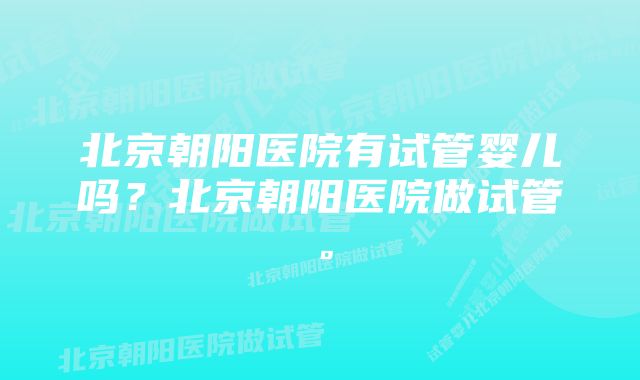 北京朝阳医院有试管婴儿吗？北京朝阳医院做试管。