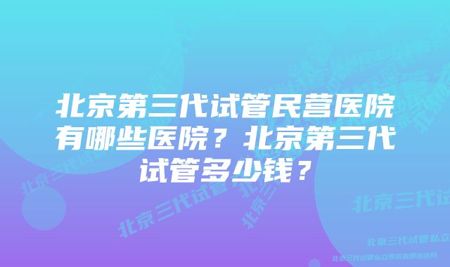 北京第三代试管民营医院有哪些医院？北京第三代试管多少钱？