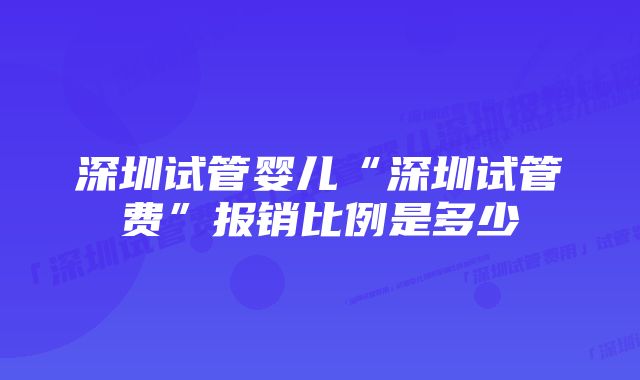 深圳试管婴儿“深圳试管费”报销比例是多少