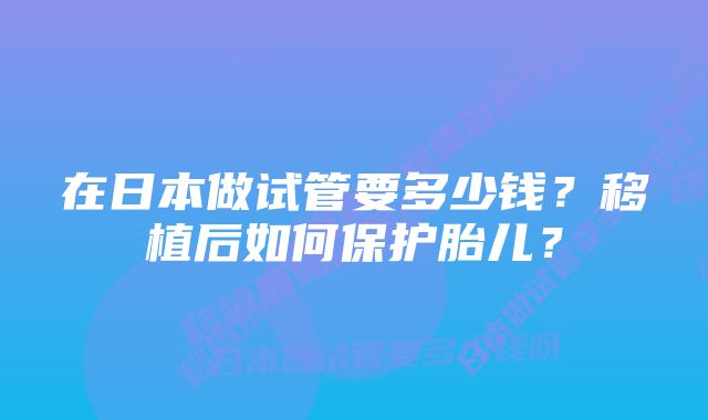 在日本做试管要多少钱？移植后如何保护胎儿？