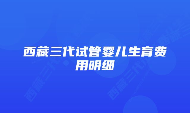 西藏三代试管婴儿生育费用明细