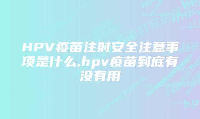 HPV疫苗注射安全注意事项是什么,hpv疫苗到底有没有用