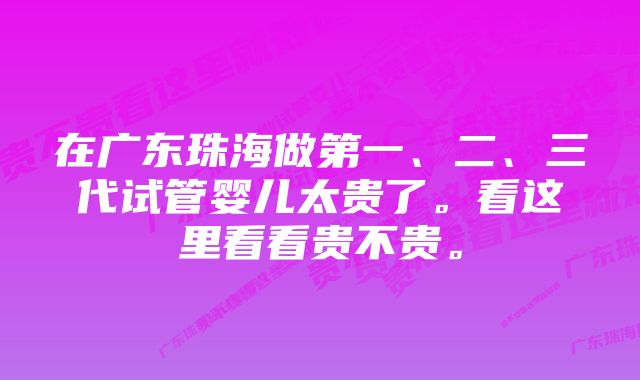 在广东珠海做第一、二、三代试管婴儿太贵了。看这里看看贵不贵。