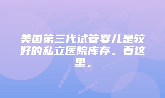 美国第三代试管婴儿是较好的私立医院库存。看这里。