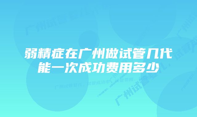 弱精症在广州做试管几代能一次成功费用多少