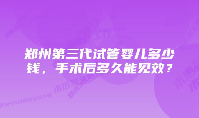 郑州第三代试管婴儿多少钱，手术后多久能见效？