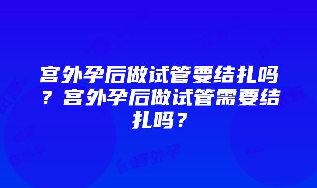 宫外孕后做试管要结扎吗？宫外孕后做试管需要结扎吗？