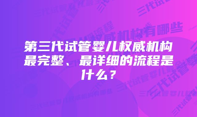 第三代试管婴儿权威机构最完整、最详细的流程是什么？