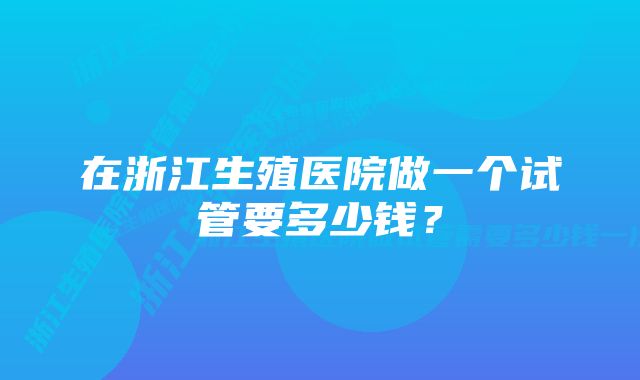 在浙江生殖医院做一个试管要多少钱？