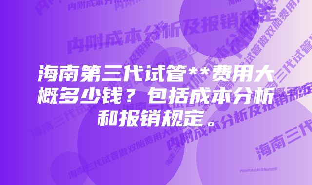 海南第三代试管**费用大概多少钱？包括成本分析和报销规定。