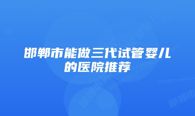 邯郸市能做三代试管婴儿的医院推荐