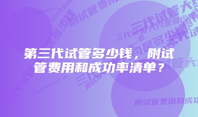 第三代试管多少钱，附试管费用和成功率清单？