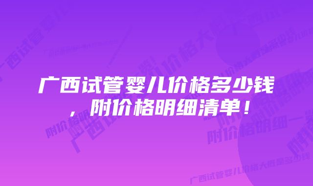 广西试管婴儿价格多少钱，附价格明细清单！