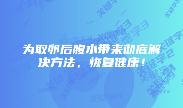 为取卵后腹水带来彻底解决方法，恢复健康！