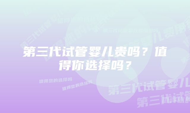 第三代试管婴儿贵吗？值得你选择吗？