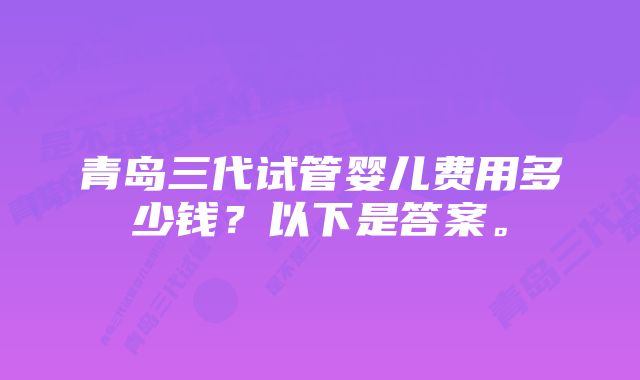 青岛三代试管婴儿费用多少钱？以下是答案。