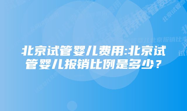 北京试管婴儿费用:北京试管婴儿报销比例是多少？