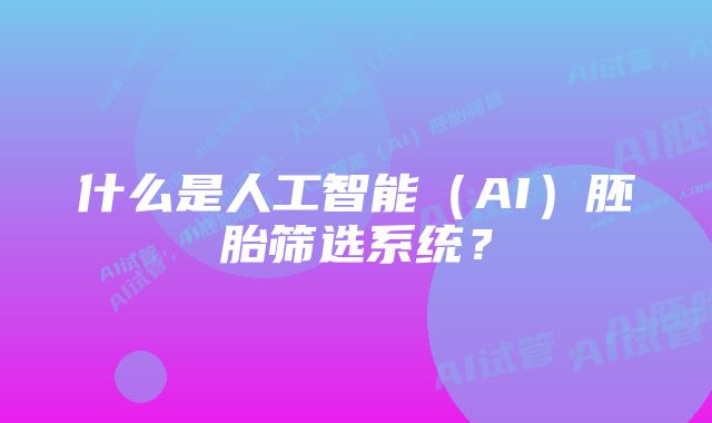 什么是人工智能（AI）胚胎筛选系统？