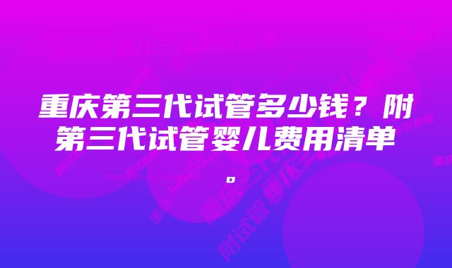 重庆第三代试管多少钱？附第三代试管婴儿费用清单。